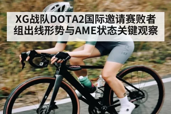 XG战队DOTA2国际邀请赛败者组出线形势与AME状态关键观察